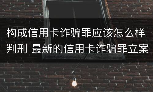 构成信用卡诈骗罪应该怎么样判刑 最新的信用卡诈骗罪立案量刑标准