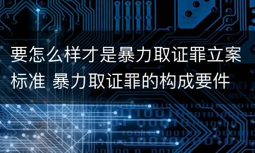 要怎么样才是暴力取证罪立案标准 暴力取证罪的构成要件