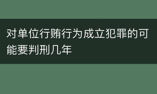 对单位行贿行为成立犯罪的可能要判刑几年