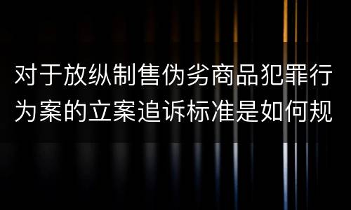 对于放纵制售伪劣商品犯罪行为案的立案追诉标准是如何规定