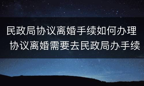 民政局协议离婚手续如何办理 协议离婚需要去民政局办手续吗