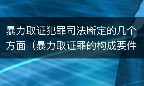 暴力取证犯罪司法断定的几个方面（暴力取证罪的构成要件）