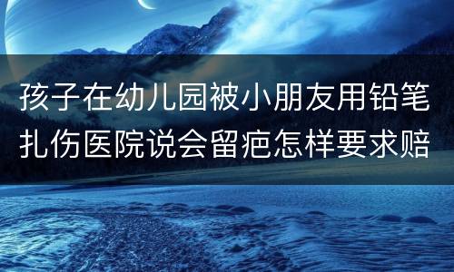 孩子在幼儿园被小朋友用铅笔扎伤医院说会留疤怎样要求赔偿