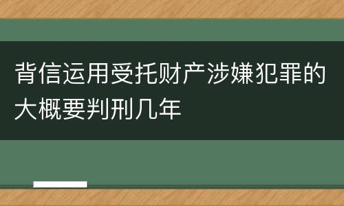 背信运用受托财产涉嫌犯罪的大概要判刑几年