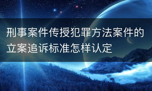 刑事案件传授犯罪方法案件的立案追诉标准怎样认定