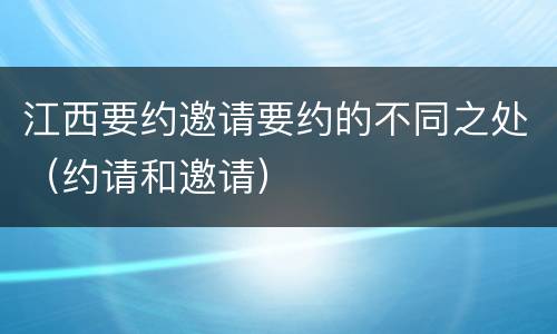 江西要约邀请要约的不同之处（约请和邀请）