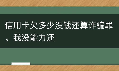 信用卡欠多少没钱还算诈骗罪。我没能力还