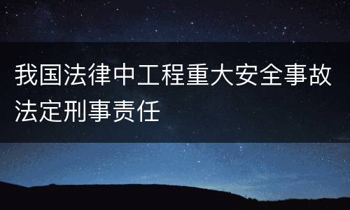 我国法律中工程重大安全事故法定刑事责任