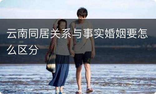 云南同居关系与事实婚姻要怎么区分