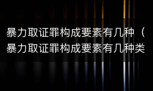 暴力取证罪构成要素有几种（暴力取证罪构成要素有几种类型）