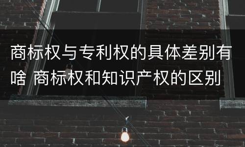 商标权与专利权的具体差别有啥 商标权和知识产权的区别