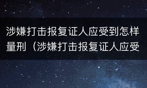 涉嫌打击报复证人应受到怎样量刑（涉嫌打击报复证人应受到怎样量刑处罚）