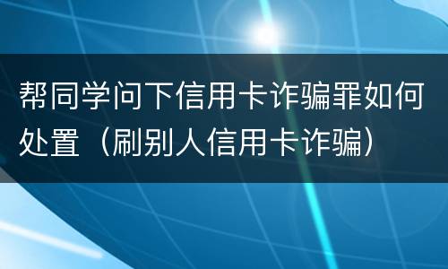 帮同学问下信用卡诈骗罪如何处置（刷别人信用卡诈骗）