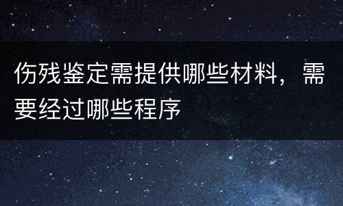 伤残鉴定需提供哪些材料，需要经过哪些程序