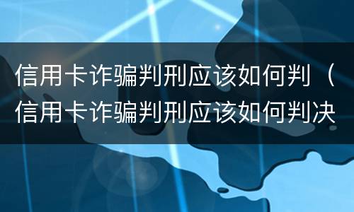 信用卡诈骗判刑应该如何判（信用卡诈骗判刑应该如何判决）