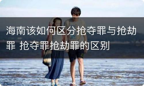 海南该如何区分抢夺罪与抢劫罪 抢夺罪抢劫罪的区别