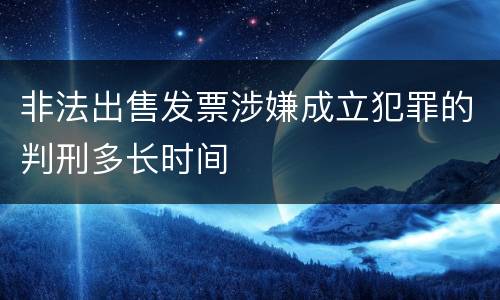 非法出售发票涉嫌成立犯罪的判刑多长时间