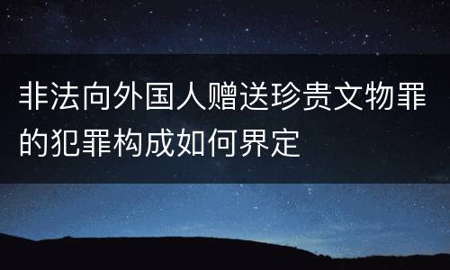 非法向外国人赠送珍贵文物罪的犯罪构成如何界定