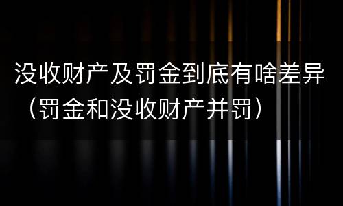 没收财产及罚金到底有啥差异（罚金和没收财产并罚）