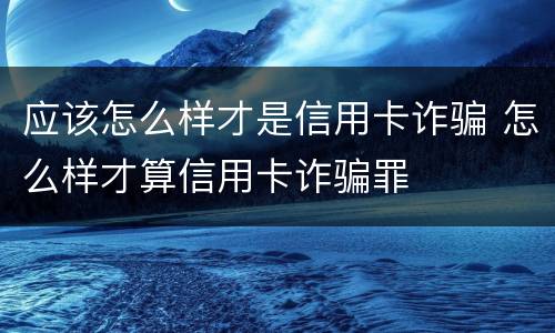 应该怎么样才是信用卡诈骗 怎么样才算信用卡诈骗罪