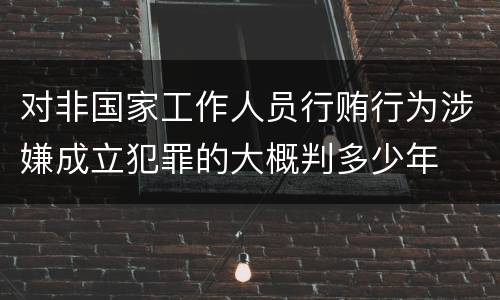 对非国家工作人员行贿行为涉嫌成立犯罪的大概判多少年