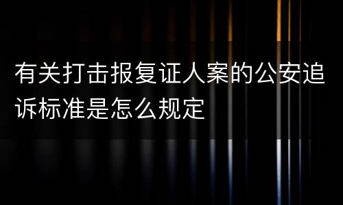 有关打击报复证人案的公安追诉标准是怎么规定