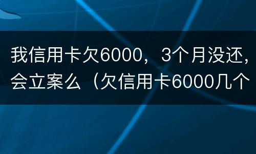 我信用卡欠6000，3个月没还，会立案么（欠信用卡6000几个月没还了会怎么样）