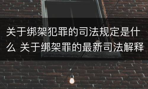 关于绑架犯罪的司法规定是什么 关于绑架罪的最新司法解释