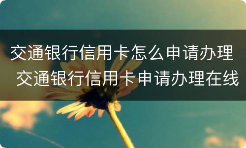 交通银行信用卡怎么申请办理 交通银行信用卡申请办理在线