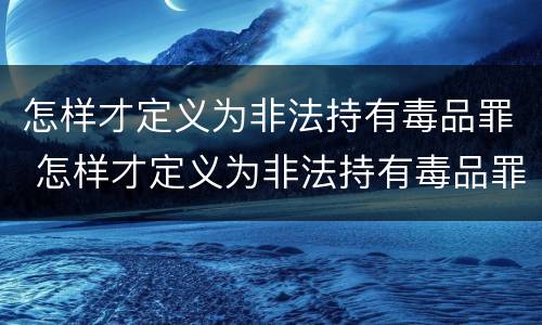 怎样才定义为非法持有毒品罪 怎样才定义为非法持有毒品罪呢