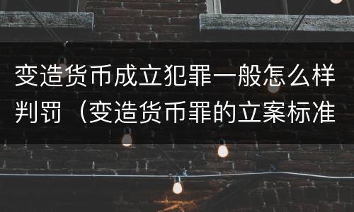 变造货币成立犯罪一般怎么样判罚（变造货币罪的立案标准）