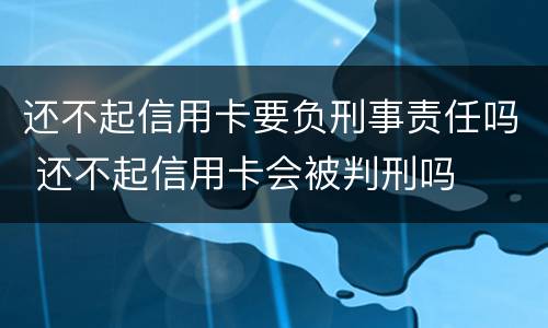 还不起信用卡要负刑事责任吗 还不起信用卡会被判刑吗