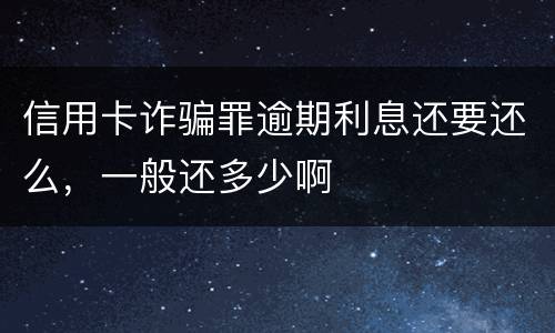 信用卡诈骗罪逾期利息还要还么，一般还多少啊