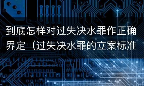 到底怎样对过失决水罪作正确界定（过失决水罪的立案标准）