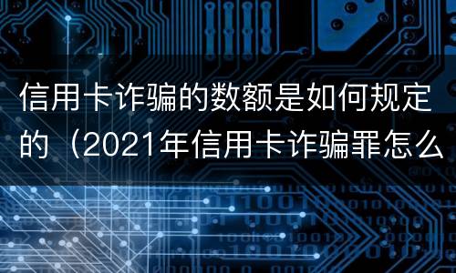 信用卡诈骗的数额是如何规定的（2021年信用卡诈骗罪怎么认定）