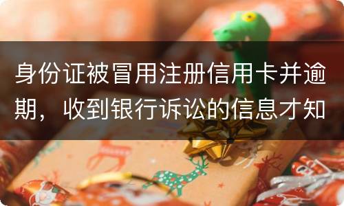 身份证被冒用注册信用卡并逾期，收到银行诉讼的信息才知晓