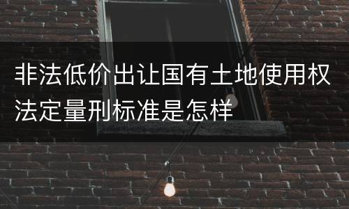 非法低价出让国有土地使用权法定量刑标准是怎样