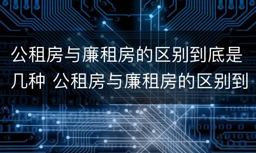 公租房与廉租房的区别到底是几种 公租房与廉租房的区别到底是几种形式