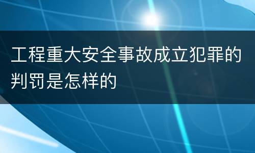 工程重大安全事故成立犯罪的判罚是怎样的