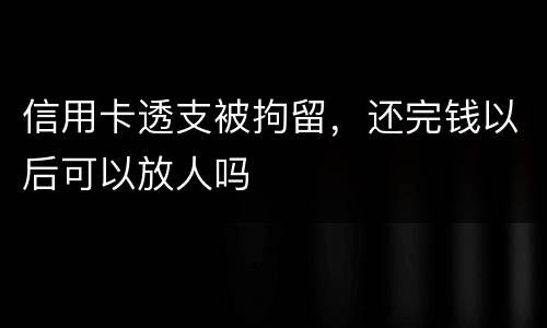 信用卡透支被拘留，还完钱以后可以放人吗