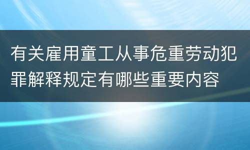 有关雇用童工从事危重劳动犯罪解释规定有哪些重要内容