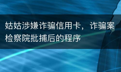 姑姑涉嫌诈骗信用卡，诈骗案检察院批捕后的程序