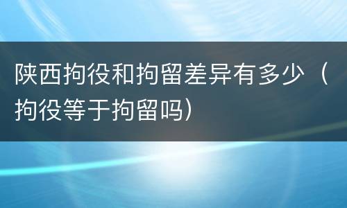 陕西拘役和拘留差异有多少（拘役等于拘留吗）