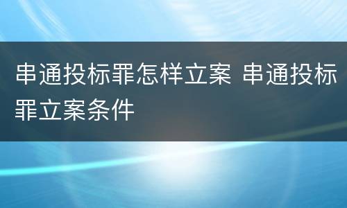 串通投标罪怎样立案 串通投标罪立案条件