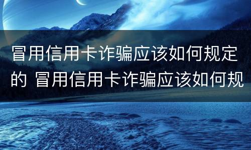 冒用信用卡诈骗应该如何规定的 冒用信用卡诈骗应该如何规定的处罚