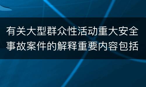 有关大型群众性活动重大安全事故案件的解释重要内容包括什么