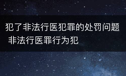 犯了非法行医犯罪的处罚问题 非法行医罪行为犯