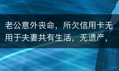 老公意外丧命，所欠信用卡无用于夫妻共有生活，无遗产，请问我需要还吗