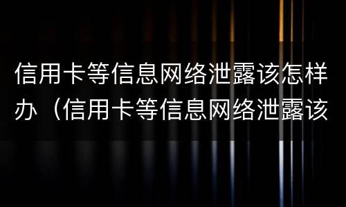 信用卡等信息网络泄露该怎样办（信用卡等信息网络泄露该怎样办呢）