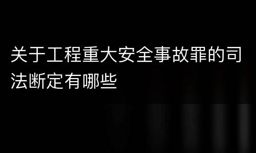 关于工程重大安全事故罪的司法断定有哪些